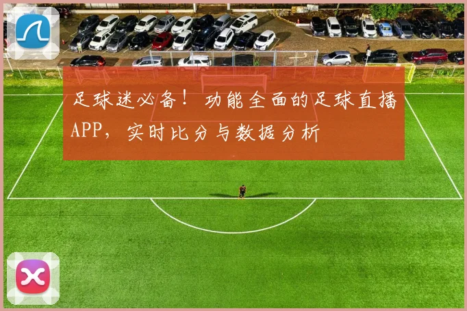 足球迷必备！功能全面的足球直播APP，实时比分与数据分析