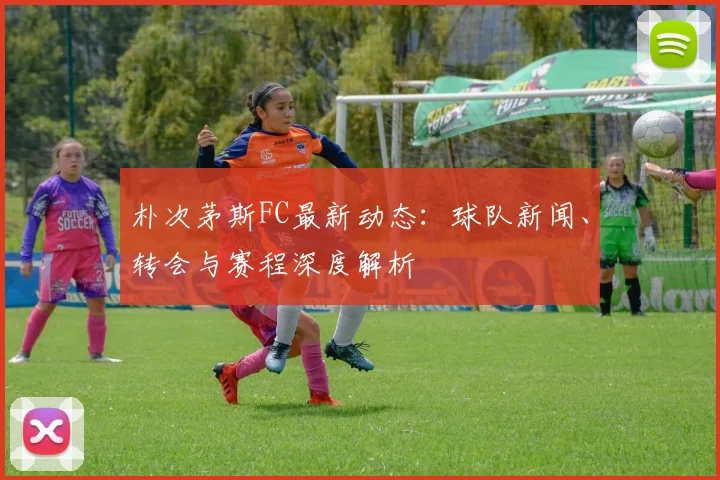 朴次茅斯FC最新动态：球队新闻、转会与赛程深度解析