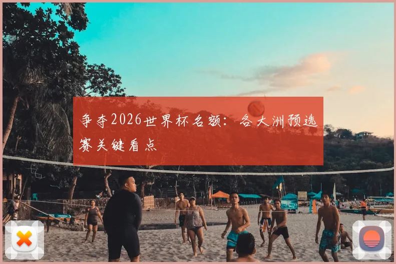 争夺2026世界杯名额：各大洲预选赛关键看点
