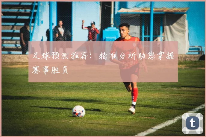 足球预测推荐：精准分析助您掌握赛事胜负