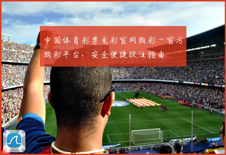 中国体育彩票竞彩官网购彩 - 官方购彩平台，安全便捷投注指南