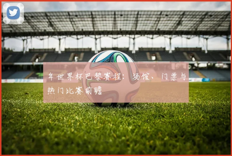 年世界杯巴黎赛程:场馆、门票与热门比赛前瞻