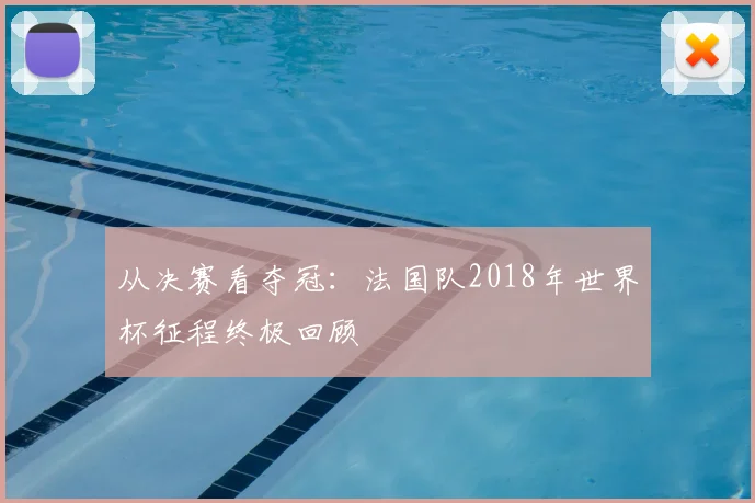 从决赛看夺冠:法国队2018年世界杯征程终极回顾