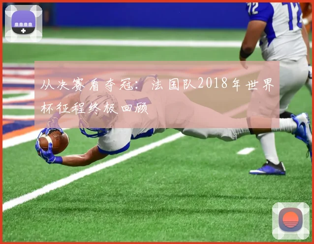 从决赛看夺冠:法国队2018年世界杯征程终极回顾