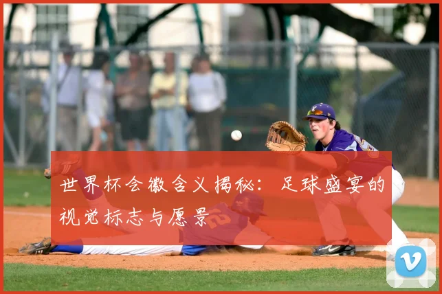 世界杯会徽含义揭秘：足球盛宴的视觉标志与愿景