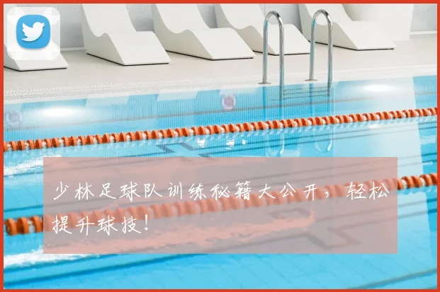 少林足球队训练秘籍大公开，轻松提升球技！