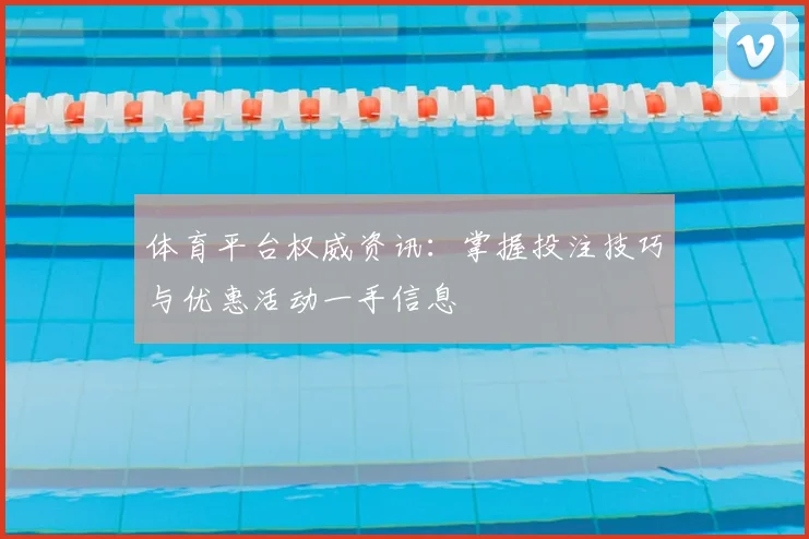 体育平台权威资讯：掌握投注技巧与优惠活动一手信息