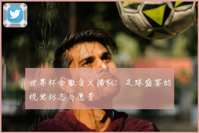 世界杯会徽含义揭秘：足球盛宴的视觉标志与愿景