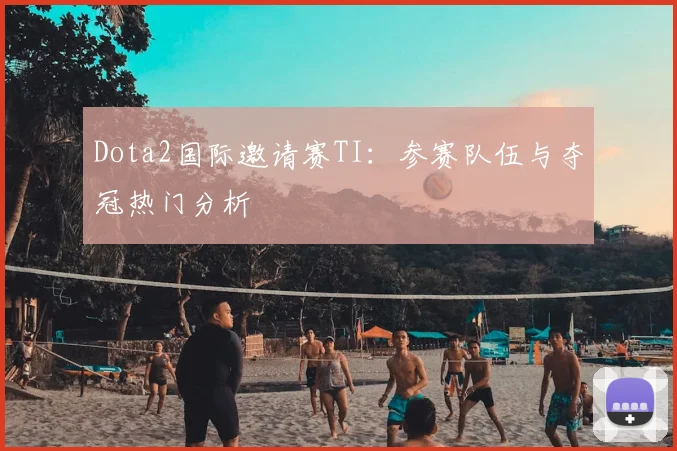 Dota2国际邀请赛TI：参赛队伍与夺冠热门分析