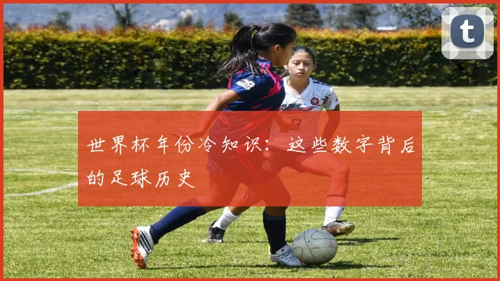 世界杯年份冷知识：这些数字背后的足球历史