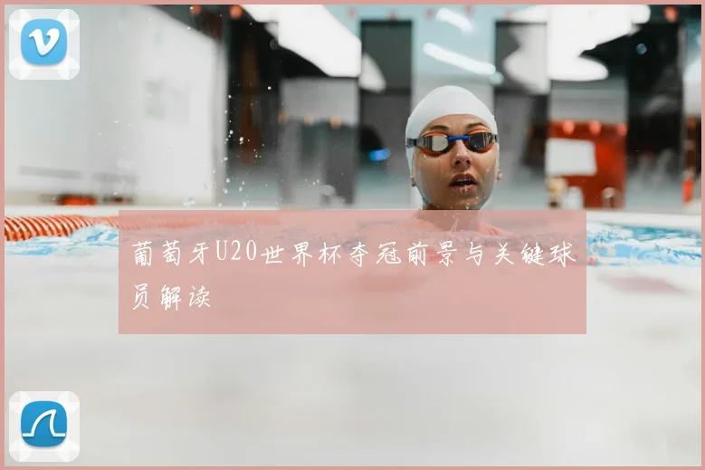 葡萄牙U20世界杯夺冠前景与关键球员解读